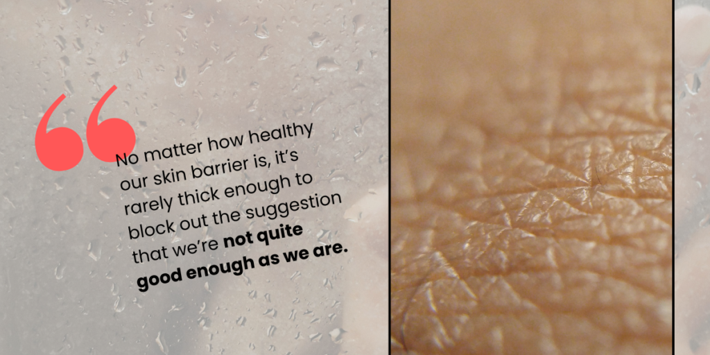 Image of skin with caption: No matter how healthy our skin barrier is, it’s rarely thick enough to block out the suggestion that we’re not quite good enough as we are.